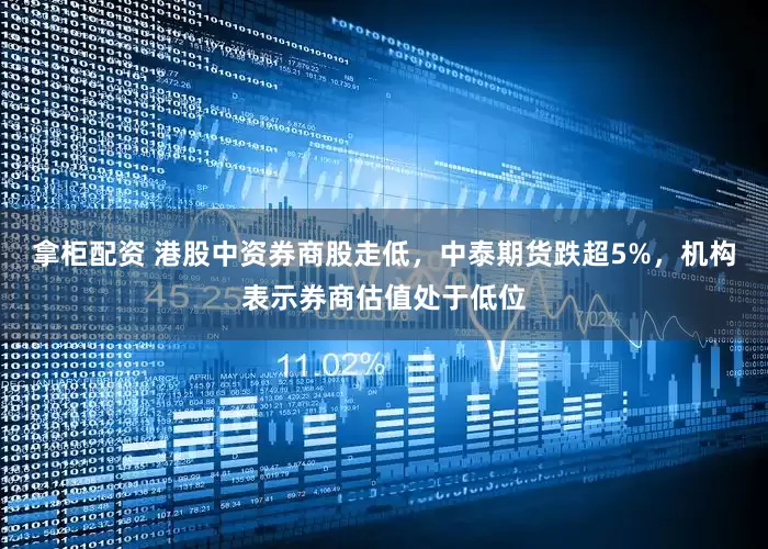 拿柜配资 港股中资券商股走低，中泰期货跌超5%，机构表示券商估值处于低位