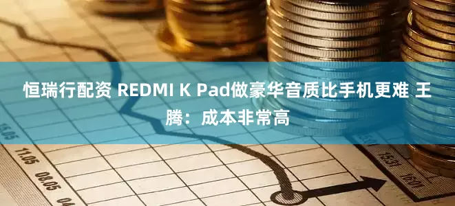 恒瑞行配资 REDMI K Pad做豪华音质比手机更难 王腾：成本非常高