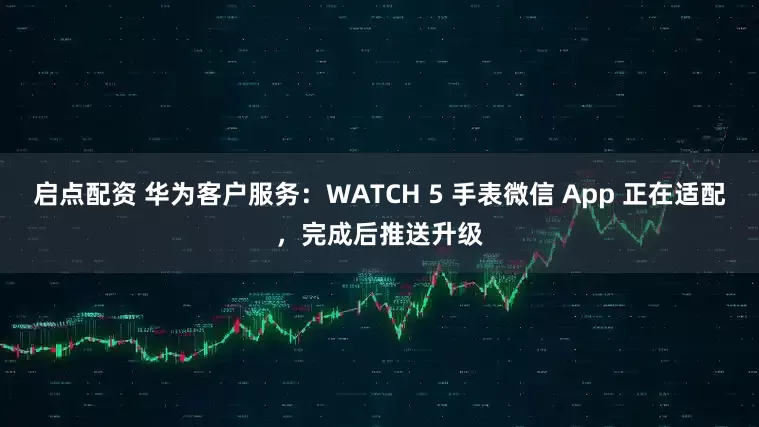 启点配资 华为客户服务：WATCH 5 手表微信 App 正在适配，完成后推送升级