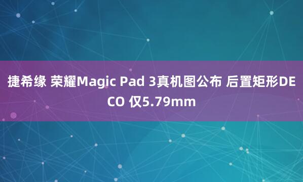 捷希缘 荣耀Magic Pad 3真机图公布 后置矩形DECO 仅5.79mm