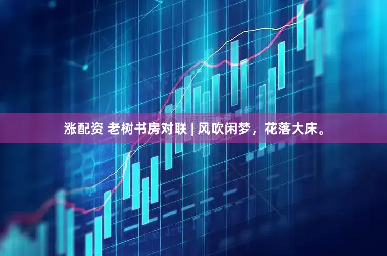 涨配资 老树书房对联 | 风吹闲梦，花落大床。