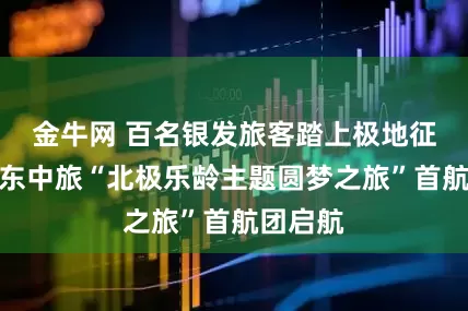 金牛网 百名银发旅客踏上极地征程！广东中旅“北极乐龄主题圆梦之旅”首航团启航