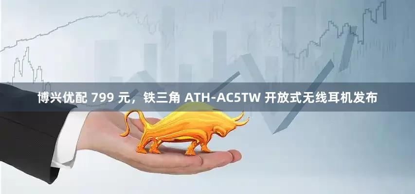 博兴优配 799 元，铁三角 ATH-AC5TW 开放式无线耳机发布
