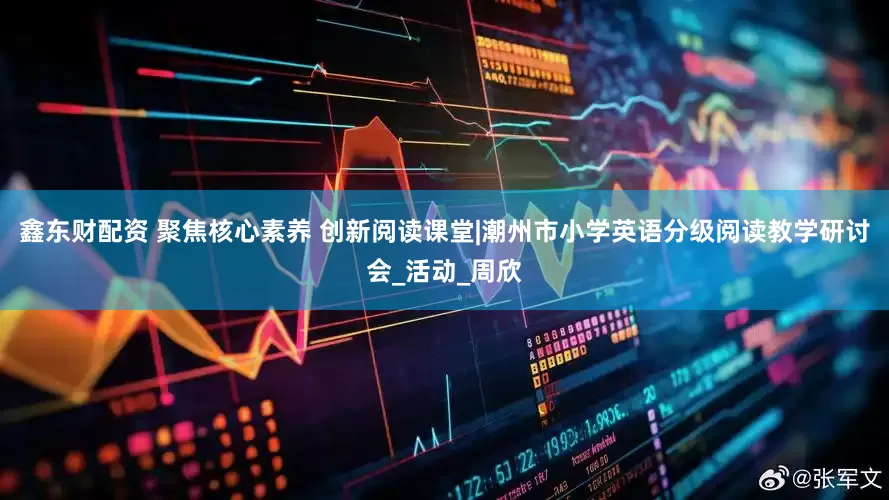 鑫东财配资 聚焦核心素养 创新阅读课堂|潮州市小学英语分级阅读教学研讨会_活动_周欣