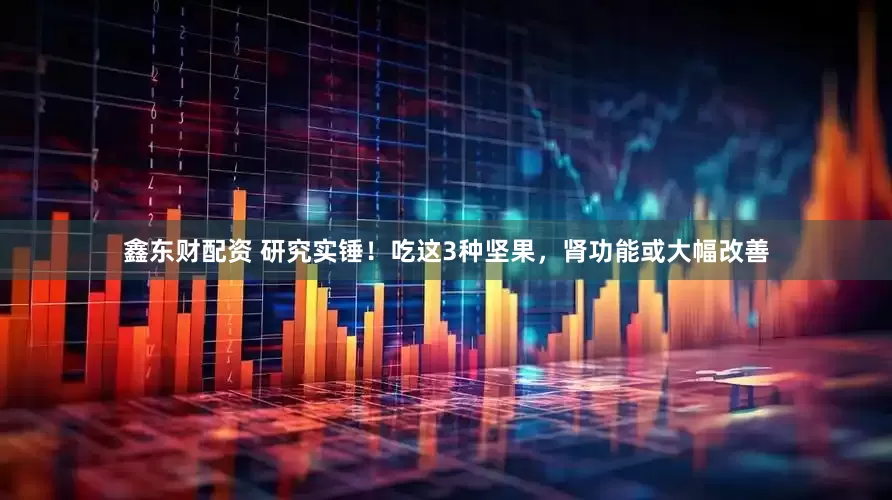 鑫东财配资 研究实锤！吃这3种坚果，肾功能或大幅改善