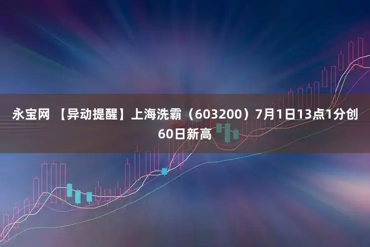 永宝网 【异动提醒】上海洗霸（603200）7月1日13点1分创60日新高