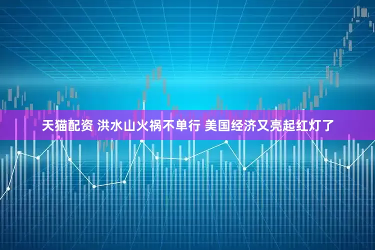 天猫配资 洪水山火祸不单行 美国经济又亮起红灯了