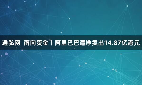 通弘网  南向资金丨阿里巴巴遭净卖出14.87亿港元