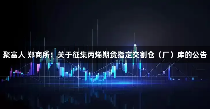 聚富人 郑商所：关于征集丙烯期货指定交割仓（厂）库的公告