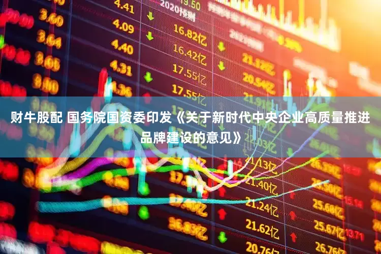 财牛股配 国务院国资委印发《关于新时代中央企业高质量推进品牌建设的意见》