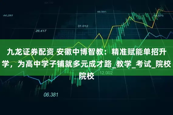 九龙证券配资 安徽中博智教：精准赋能单招升学，为高中学子铺就多元成才路_教学_考试_院校