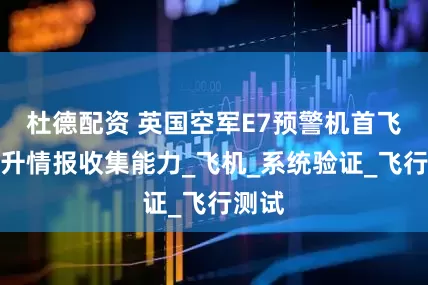 杜德配资 英国空军E7预警机首飞，提升情报收集能力_飞机_系统验证_飞行测试