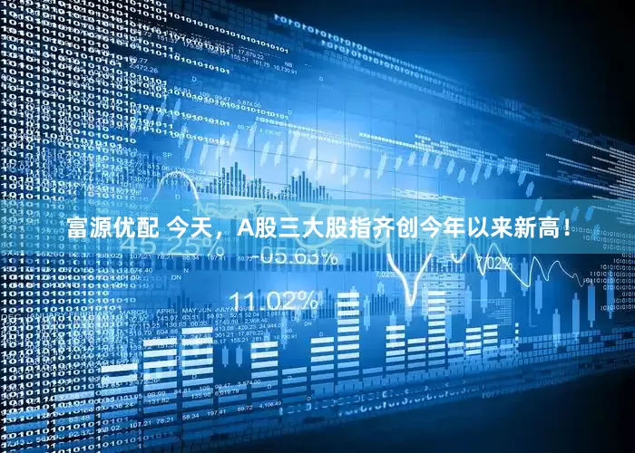 富源优配 今天，A股三大股指齐创今年以来新高！