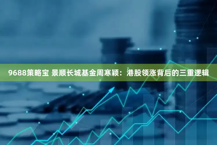 9688策略宝 景顺长城基金周寒颖：港股领涨背后的三重逻辑
