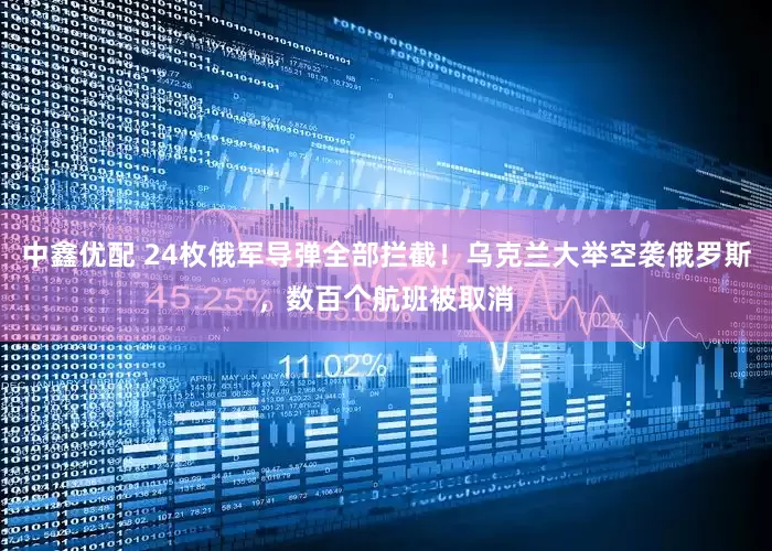 中鑫优配 24枚俄军导弹全部拦截！乌克兰大举空袭俄罗斯，数百个航班被取消