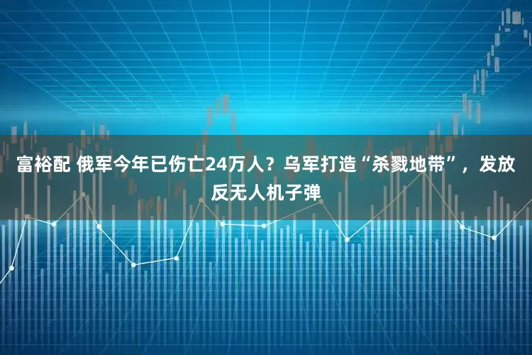 富裕配 俄军今年已伤亡24万人？乌军打造“杀戮地带”，发放反无人机子弹
