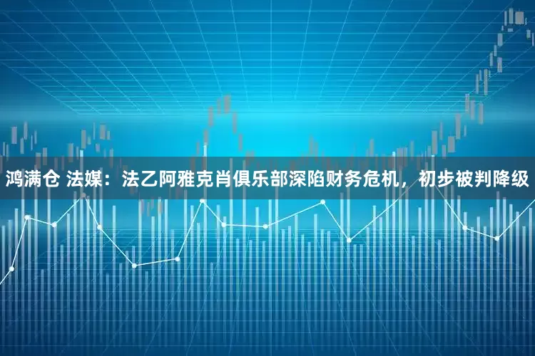 鸿满仓 法媒：法乙阿雅克肖俱乐部深陷财务危机，初步被判降级