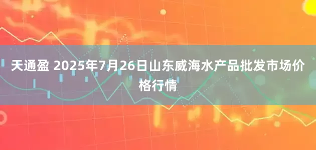 天通盈 2025年7月26日山东威海水产品批发市场价格行情