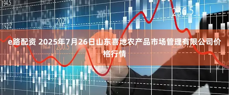 e路配资 2025年7月26日山东喜地农产品市场管理有限公司价格行情