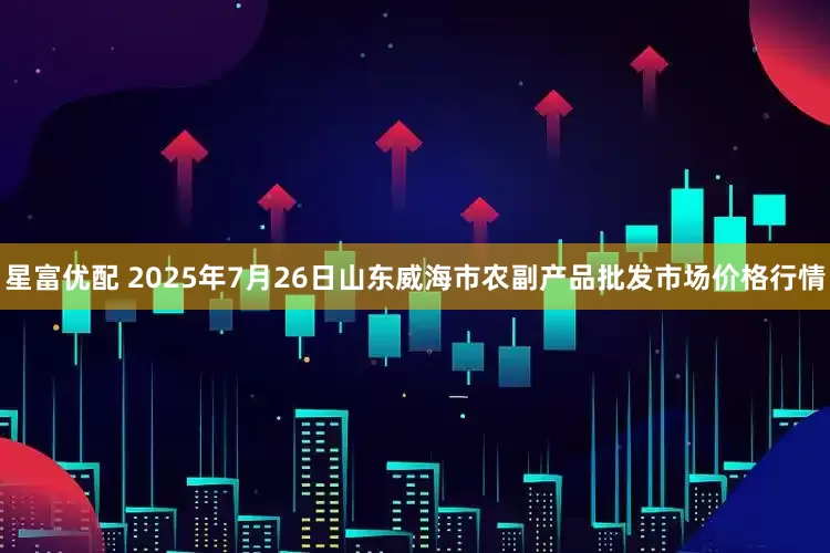 星富优配 2025年7月26日山东威海市农副产品批发市场价格行情