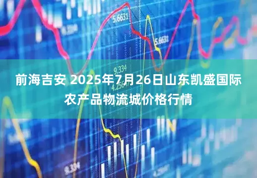 前海吉安 2025年7月26日山东凯盛国际农产品物流城价格行情
