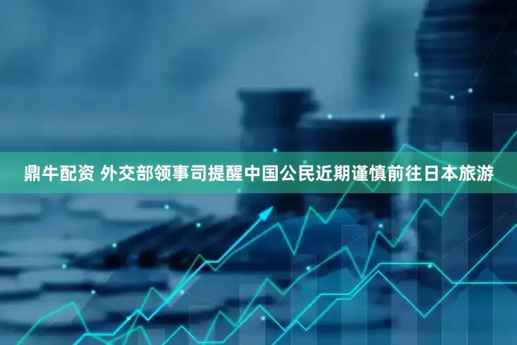 鼎牛配资 外交部领事司提醒中国公民近期谨慎前往日本旅游
