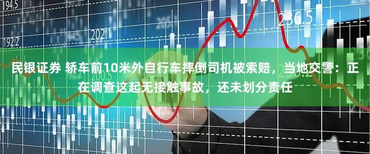 民银证券 轿车前10米外自行车摔倒司机被索赔，当地交警：正在调查这起无接触事故，还未划分责任