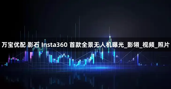 万宝优配 影石 Insta360 首款全景无人机曝光_影翎_视频_照片