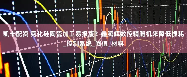 凯丰配资 氮化硅陶瓷加工易报废？鑫腾辉数控精雕机来降低损耗_控制系统_阈值_材料