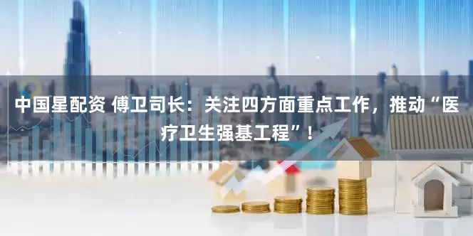 中国星配资 傅卫司长：关注四方面重点工作，推动“医疗卫生强基工程”！
