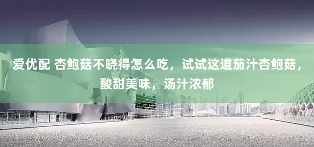 爱优配 杏鲍菇不晓得怎么吃，试试这道茄汁杏鲍菇，酸甜美味，汤汁浓郁