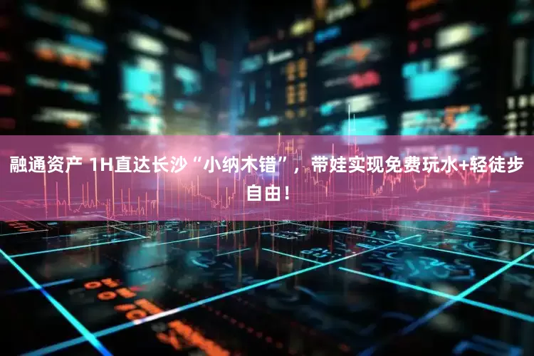 融通资产 1H直达长沙“小纳木错”，带娃实现免费玩水+轻徒步自由！