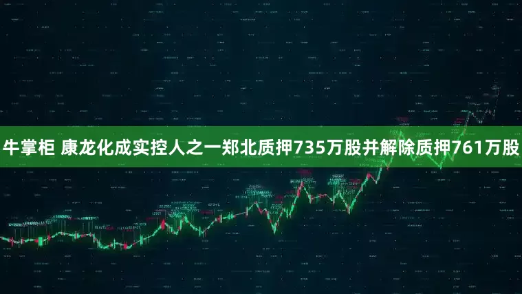 牛掌柜 康龙化成实控人之一郑北质押735万股并解除质押761万股
