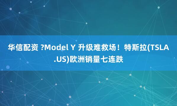 华信配资 ?Model Y 升级难救场！特斯拉(TSLA.US)欧洲销量七连跌