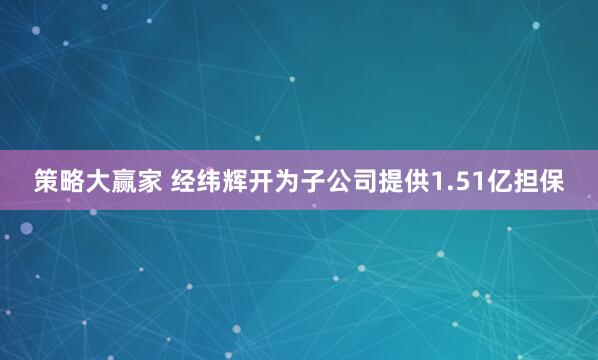 策略大赢家 经纬辉开为子公司提供1.51亿担保