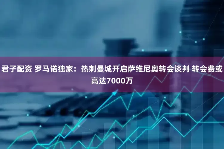 君子配资 罗马诺独家：热刺曼城开启萨维尼奥转会谈判 转会费或高达7000万