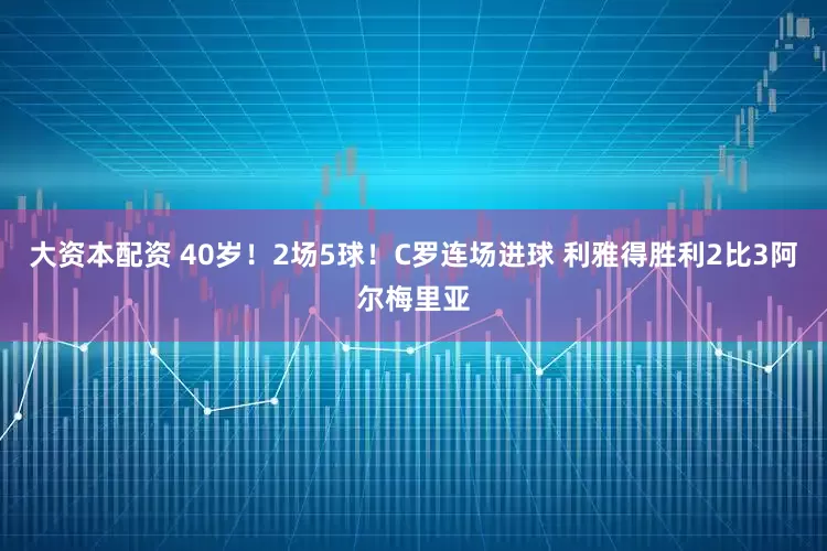 大资本配资 40岁！2场5球！C罗连场进球 利雅得胜利2比3阿尔梅里亚