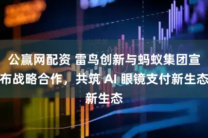 公赢网配资 雷鸟创新与蚂蚁集团宣布战略合作，共筑 AI 眼镜支付新生态