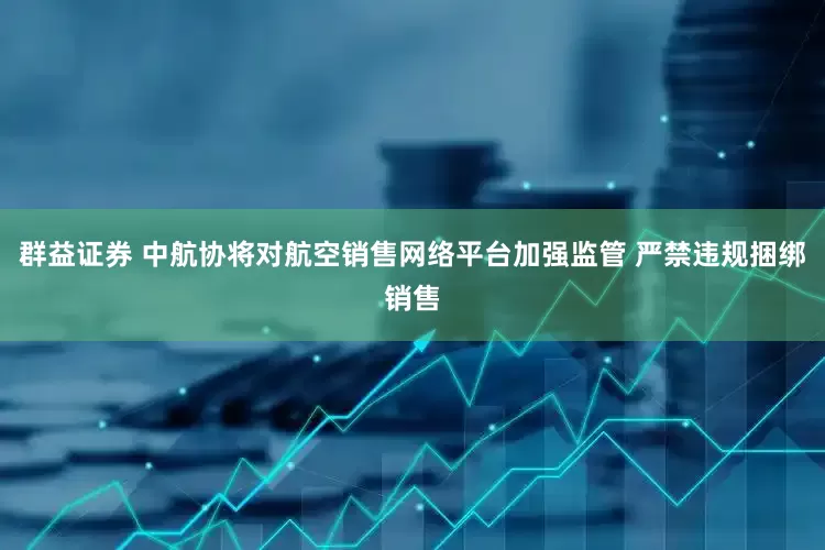 群益证券 中航协将对航空销售网络平台加强监管 严禁违规捆绑销售