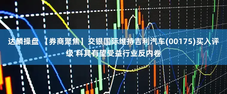 达麟操盘 【券商聚焦】交银国际维持吉利汽车(00175)买入评级 料其有望受益行业反内卷