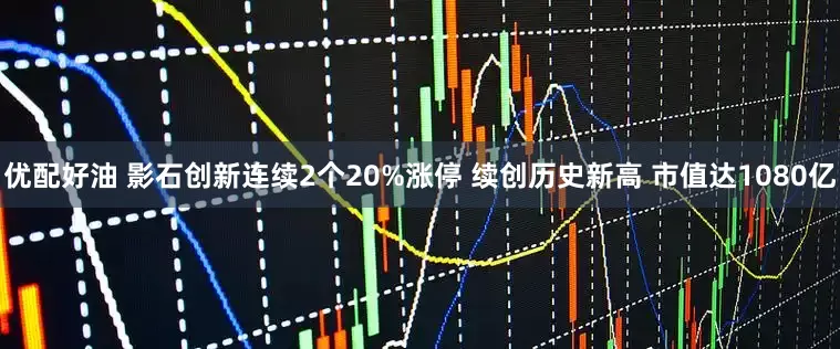 优配好油 影石创新连续2个20%涨停 续创历史新高 市值达1080亿
