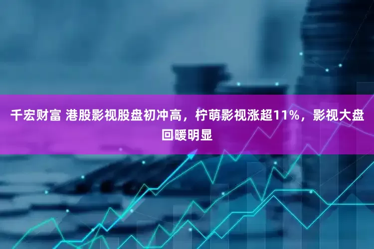 千宏财富 港股影视股盘初冲高，柠萌影视涨超11%，影视大盘回暖明显