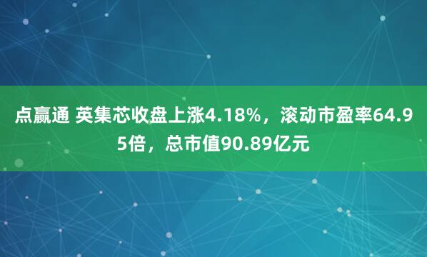 点赢通 英集芯收盘上涨4.18%，滚动市盈率64.95倍，总市值90.89亿元