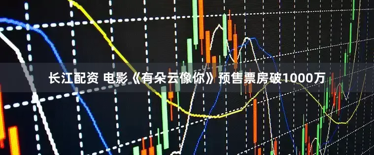 长江配资 电影《有朵云像你》预售票房破1000万