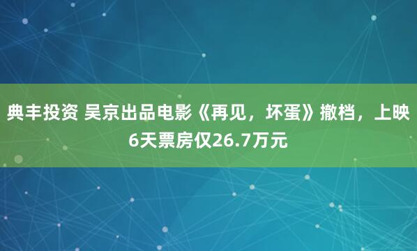 典丰投资 吴京出品电影《再见，坏蛋》撤档，上映6天票房仅26.7万元