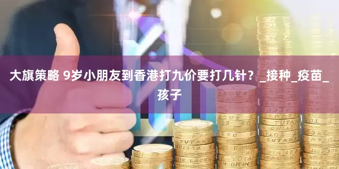 大旗策略 9岁小朋友到香港打九价要打几针？_接种_疫苗_孩子