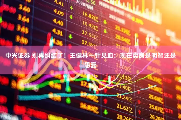 中兴证券 别再纠结了！王健林一针见血：现在卖房是明智还是愚蠢
