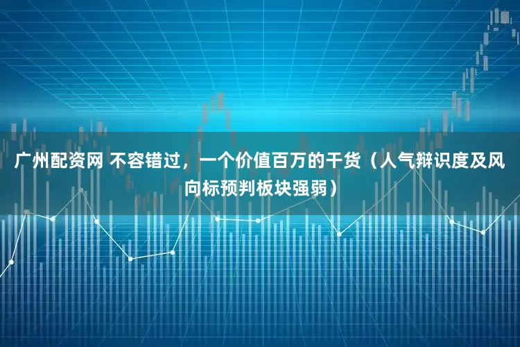 广州配资网 不容错过，一个价值百万的干货（人气辩识度及风向标预判板块强弱）