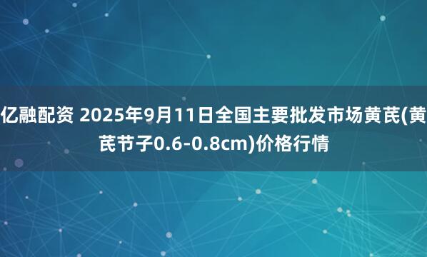 亿融配资 2025年9月11日全国主要批发市场黄芪(黄芪节子0.6-0.8cm)价格行情