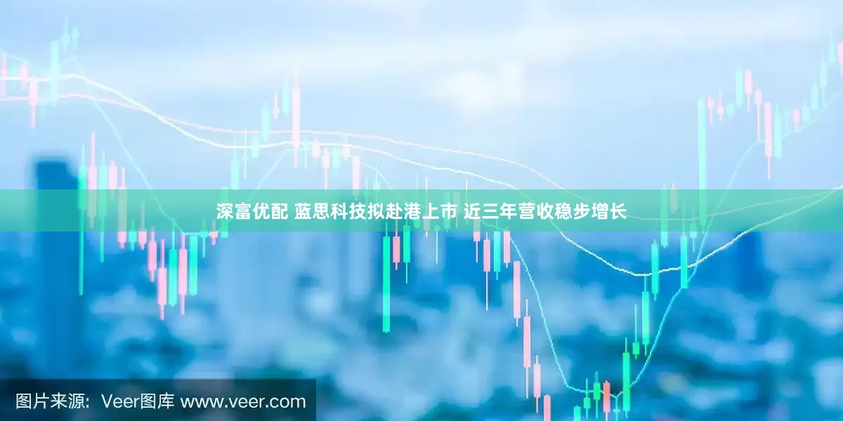 深富优配 蓝思科技拟赴港上市 近三年营收稳步增长